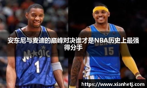 安东尼与麦迪的巅峰对决谁才是NBA历史上最强得分手