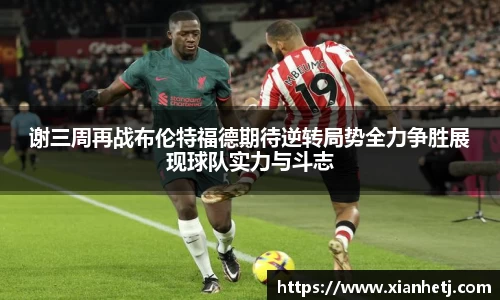 谢三周再战布伦特福德期待逆转局势全力争胜展现球队实力与斗志