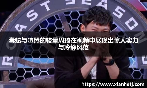 毒蛇与喧嚣的较量周琦在视频中展现出惊人实力与冷静风范