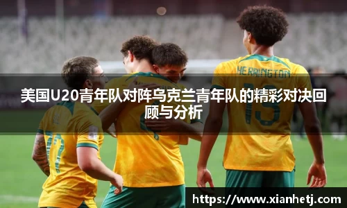 美国U20青年队对阵乌克兰青年队的精彩对决回顾与分析
